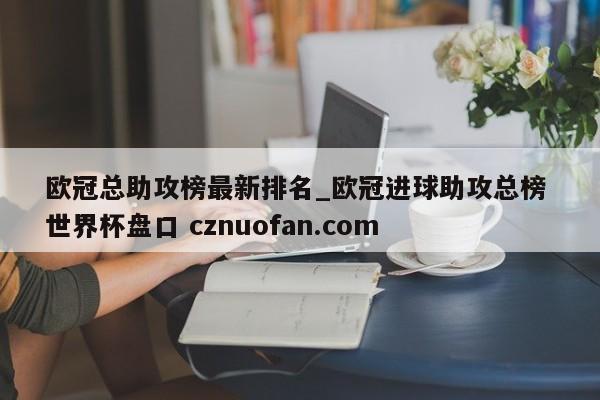 欧冠总助攻榜最新排名_欧冠进球助攻总榜 世界杯盘口 cznuofan.com