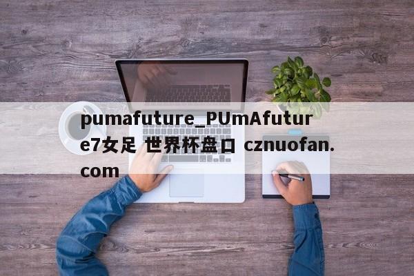 pumafuture_PUmAfuture7女足 世界杯盘口 cznuofan.com