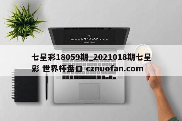 七星彩18059期_2021018期七星彩 世界杯盘口 cznuofan.com