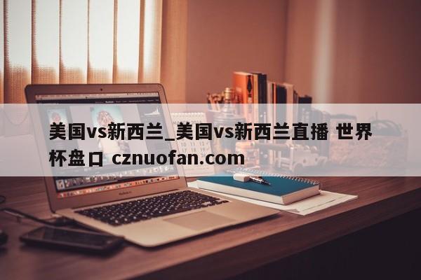 美国vs新西兰_美国vs新西兰直播 世界杯盘口 cznuofan.com