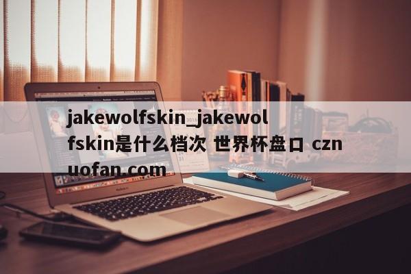 jakewolfskin_jakewolfskin是什么档次 世界杯盘口 cznuofan.com