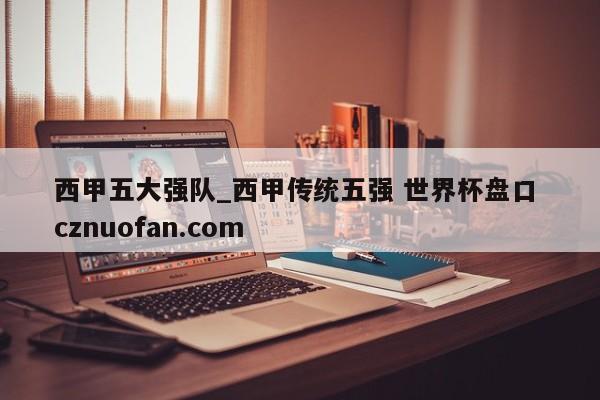 西甲五大强队_西甲传统五强 世界杯盘口 cznuofan.com