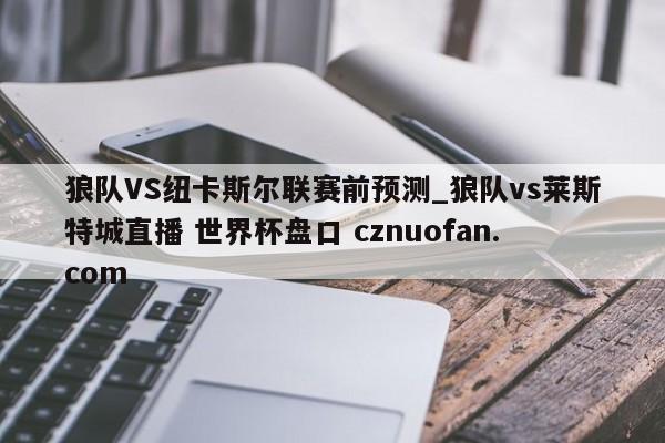 狼队VS纽卡斯尔联赛前预测_狼队vs莱斯特城直播 世界杯盘口 cznuofan.com