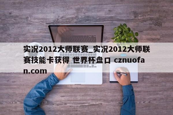 实况2012大师联赛_实况2012大师联赛技能卡获得 世界杯盘口 cznuofan.com