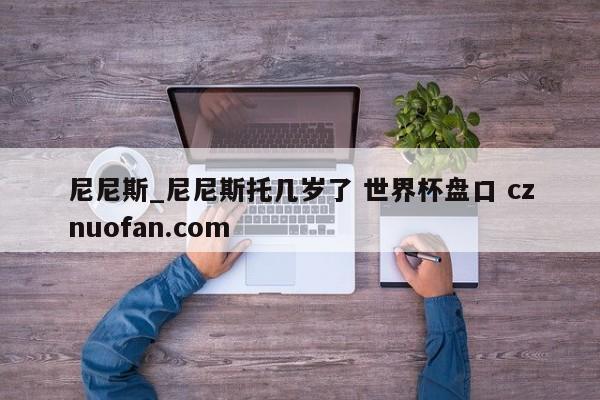 尼尼斯_尼尼斯托几岁了 世界杯盘口 cznuofan.com