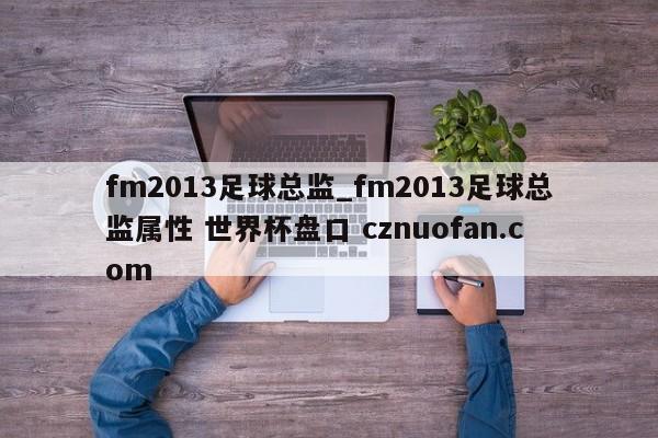 fm2013足球总监_fm2013足球总监属性 世界杯盘口 cznuofan.com
