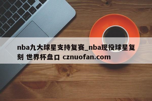 nba九大球星支持复赛_nba现役球星复刻 世界杯盘口 cznuofan.com